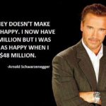 arnold scchwarzenegger motivation "money doesn't make you happy. i now have $ 50 million but i was jus as happy when i had $ 48 million. "