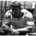 arnold motivation "the worst thing i could be, is the same as everybody else. i'd hate that."