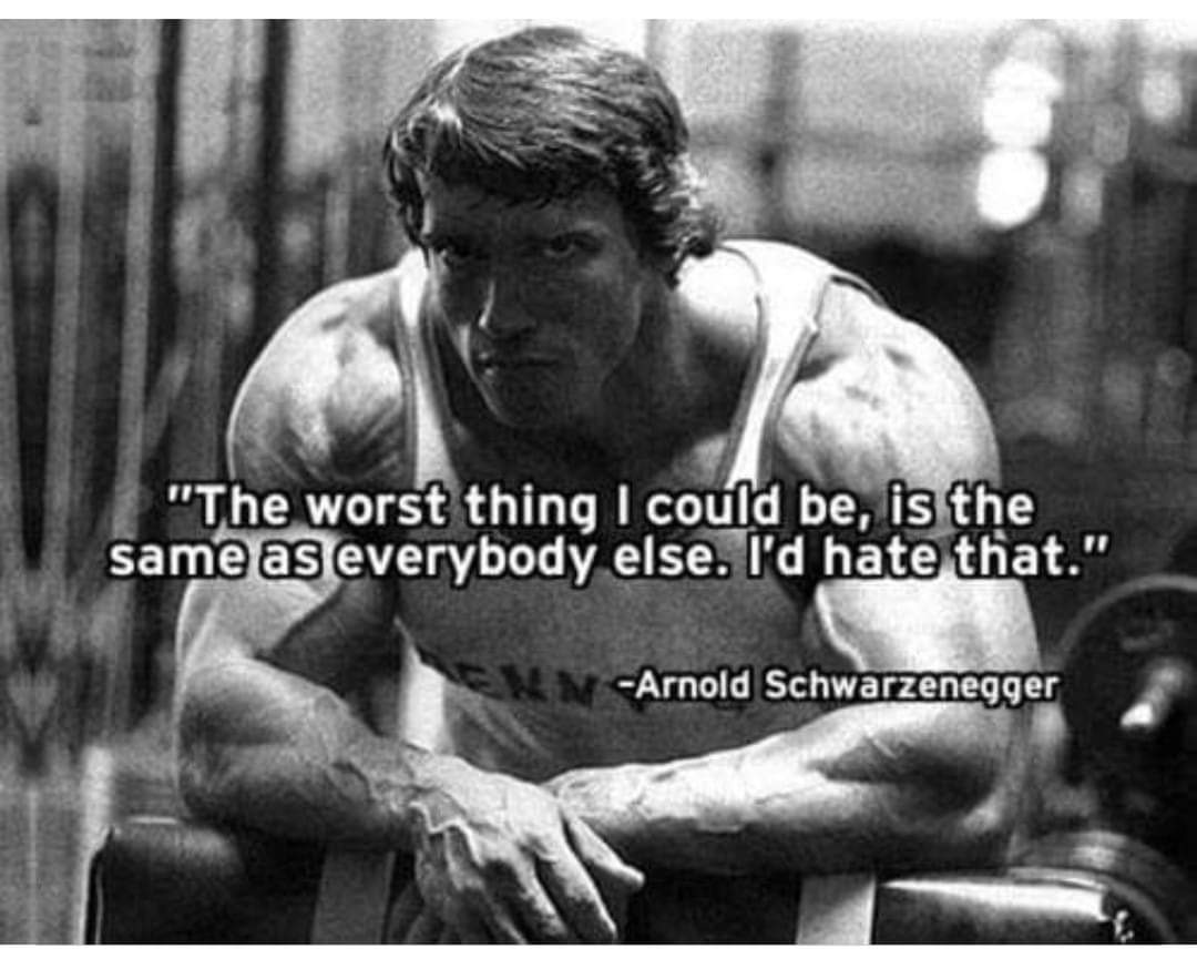 arnold motivation "the worst thing i could be, is the same as everybody else. i'd hate that."